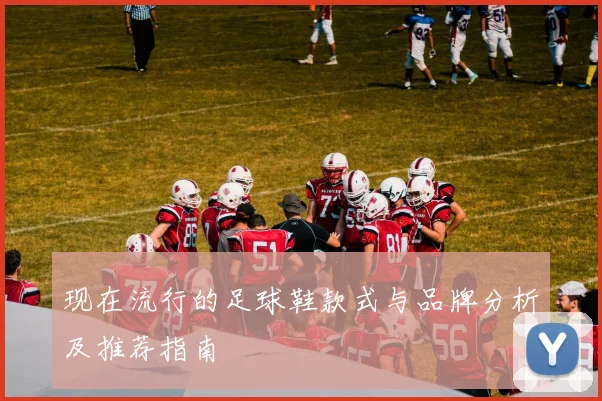 现在流行的足球鞋款式与品牌分析及推荐指南