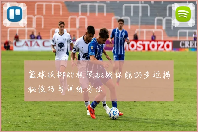 篮球投掷的极限挑战你能扔多远揭秘技巧与训练方法