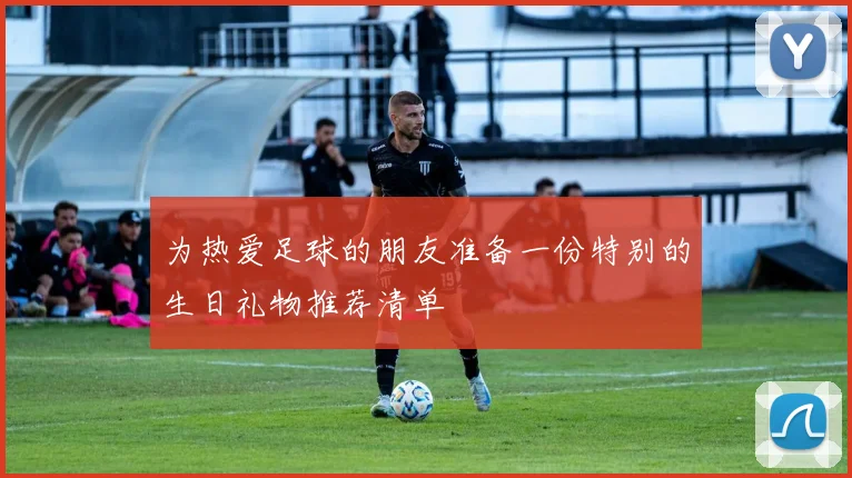为热爱足球的朋友准备一份特别的生日礼物推荐清单