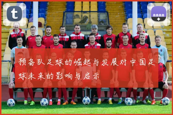 预备队足球的崛起与发展对中国足球未来的影响与启示