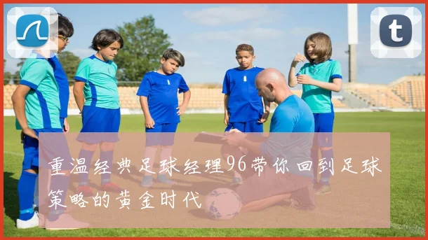 重温经典足球经理96带你回到足球策略的黄金时代