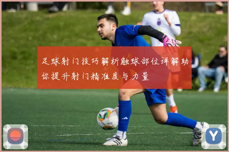 足球射门技巧解析触球部位详解助你提升射门精准度与力量