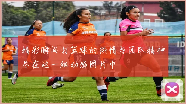 精彩瞬间打篮球的热情与团队精神尽在这一组动感图片中