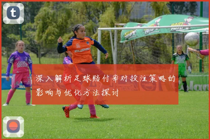 深入解析足球赔付率对投注策略的影响与优化方法探讨