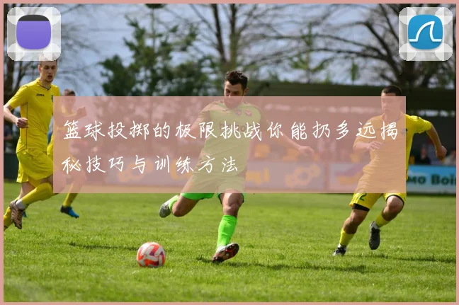 篮球投掷的极限挑战你能扔多远揭秘技巧与训练方法