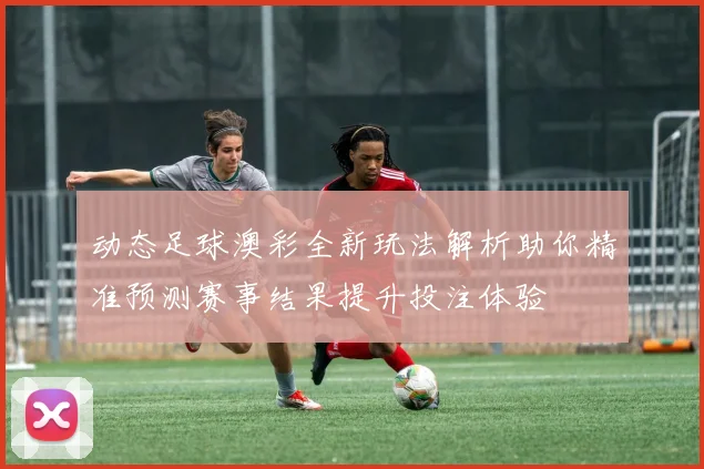 动态足球澳彩全新玩法解析助你精准预测赛事结果提升投注体验