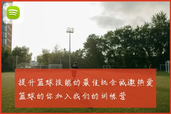 提升篮球技能的最佳机会诚邀热爱篮球的你加入我们的训练营