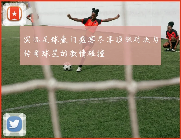 实况足球豪门盛宴尽享顶级对决与传奇球星的激情碰撞
