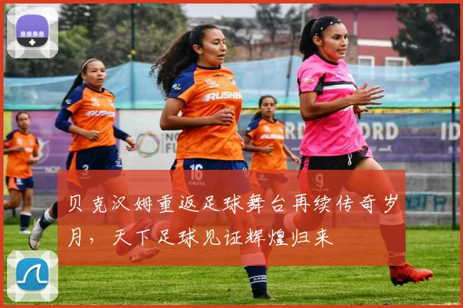 贝克汉姆重返足球舞台再续传奇岁月，天下足球见证辉煌归来