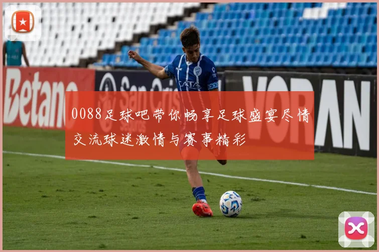 0088足球吧带你畅享足球盛宴尽情交流球迷激情与赛事精彩