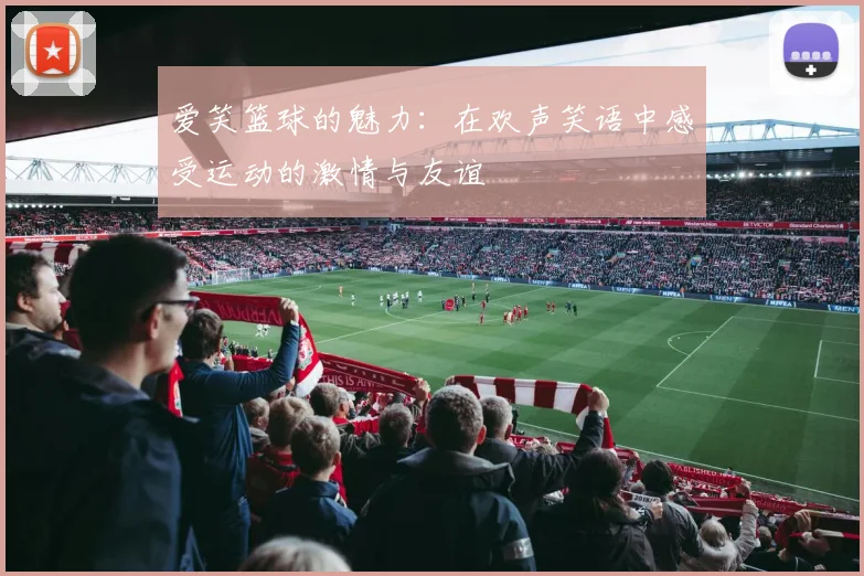 爱笑篮球的魅力：在欢声笑语中感受运动的激情与友谊