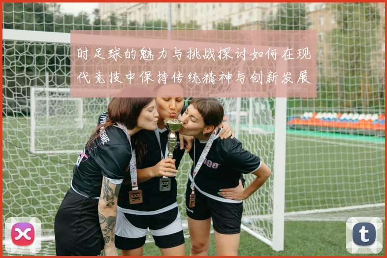 时足球的魅力与挑战探讨如何在现代竞技中保持传统精神与创新发展